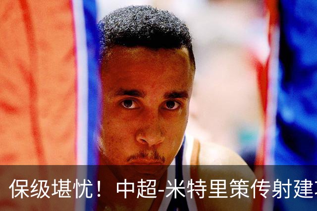 保级堪忧！中超-米特里策传射建功 浙江队4-1十人三镇